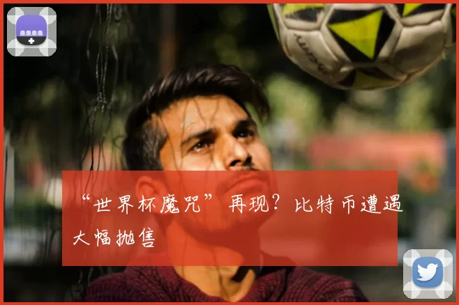 “世界杯魔咒”再现?比特币遭遇大幅抛售