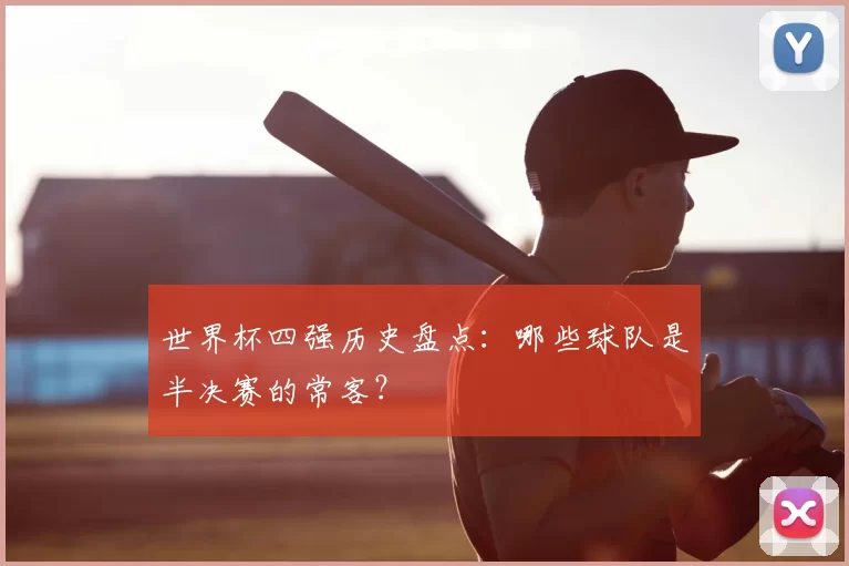 世界杯四强历史盘点:哪些球队是半决赛的常客?