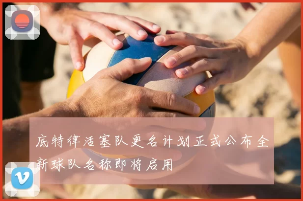 底特律活塞队更名计划正式公布全新球队名称即将启用