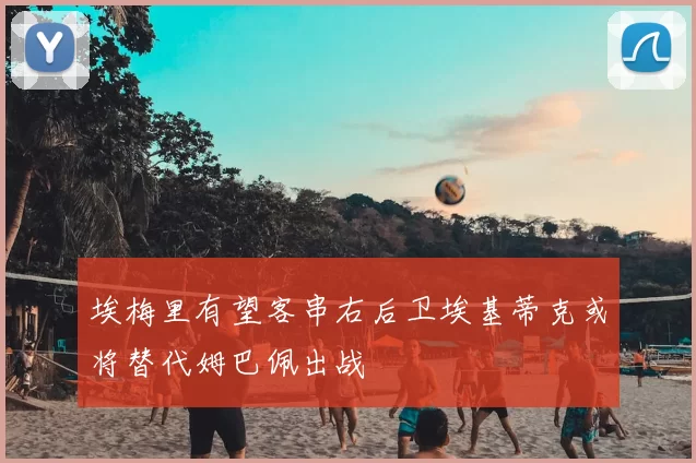 埃梅里有望客串右后卫埃基蒂克或将替代姆巴佩出战
