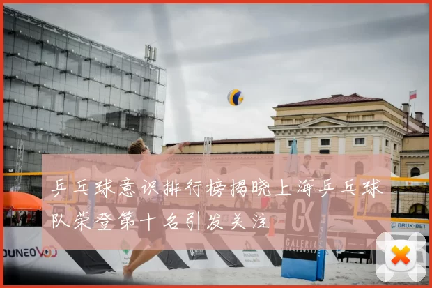 乒乓球意识排行榜揭晓上海乒乓球队荣登第十名引发关注