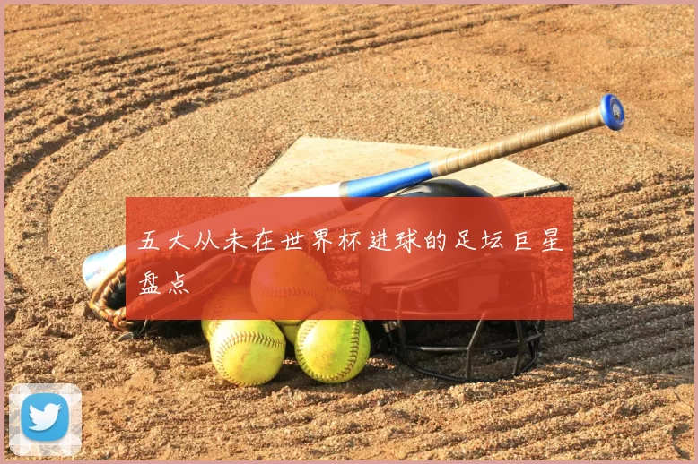五大从未在世界杯进球的足坛巨星盘点