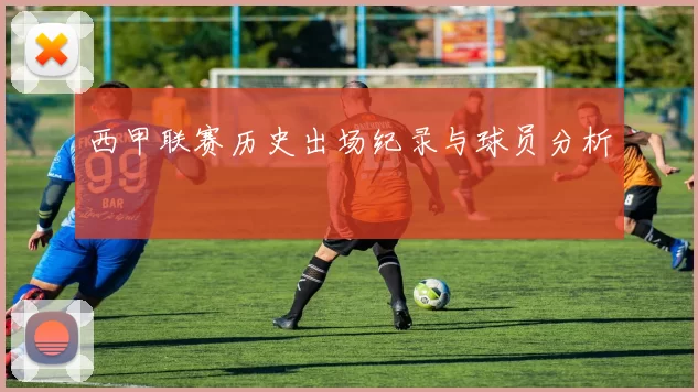 西甲联赛历史出场纪录与球员分析