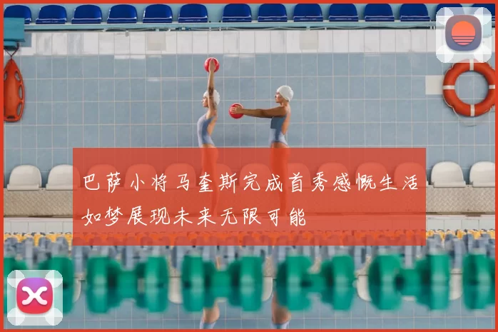 巴萨小将马奎斯完成首秀感慨生活如梦展现未来无限可能