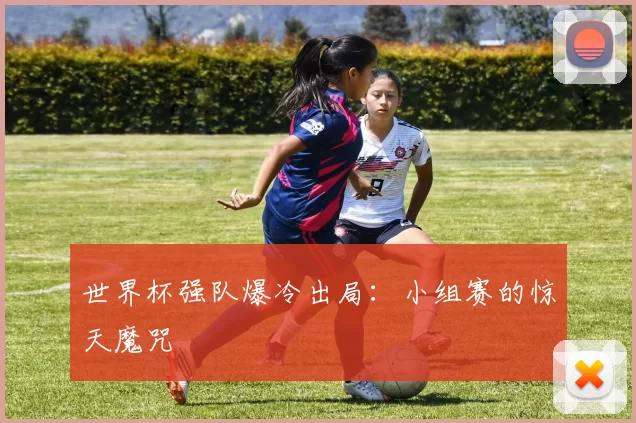 世界杯强队爆冷出局:小组赛的惊天魔咒