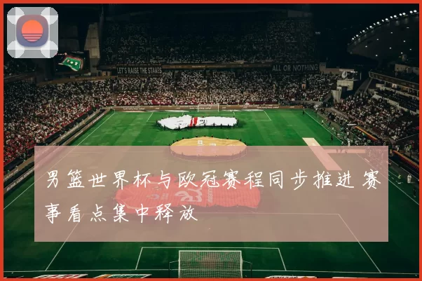 男篮世界杯与欧冠赛程同步推进 赛事看点集中释放