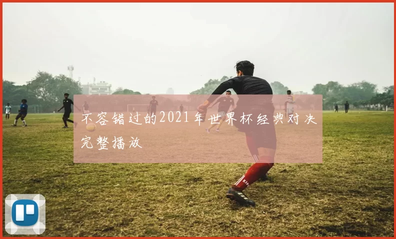 不容错过的2021年世界杯经典对决完整播放