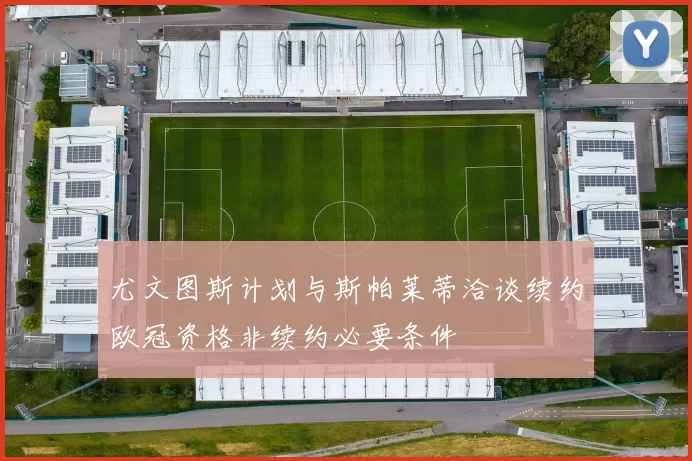 尤文图斯计划与斯帕莱蒂洽谈续约欧冠资格非续约必要条件