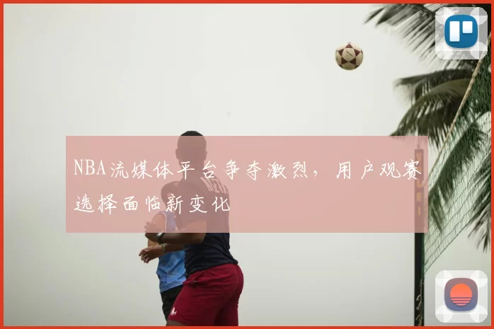 NBA流媒体平台争夺激烈，用户观赛选择面临新变化