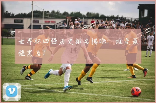 世界杯四强历史排名揭晓：谁是最强黑马？