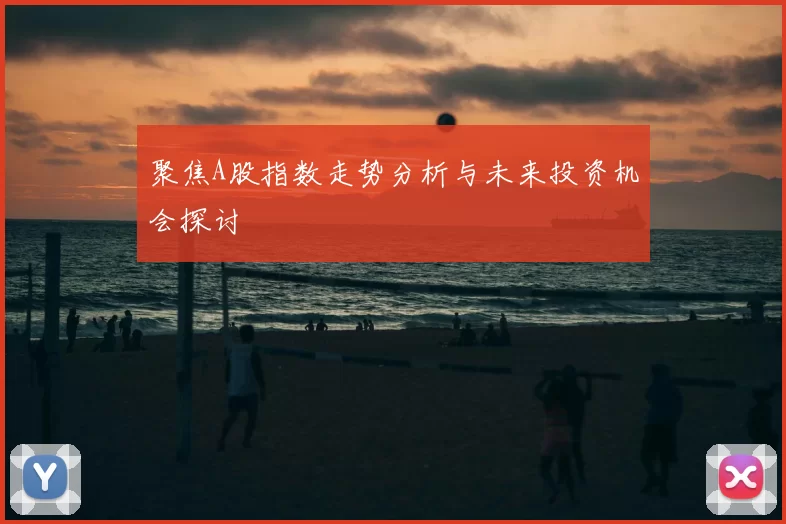 聚焦A股指数走势分析与未来投资机会探讨