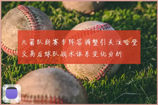 火箭队新赛季阵容调整引关注哈登交易后球队战术体系变化分析