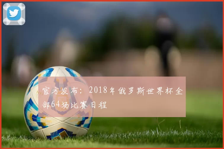 官方发布：2018年俄罗斯世界杯全部64场比赛日程