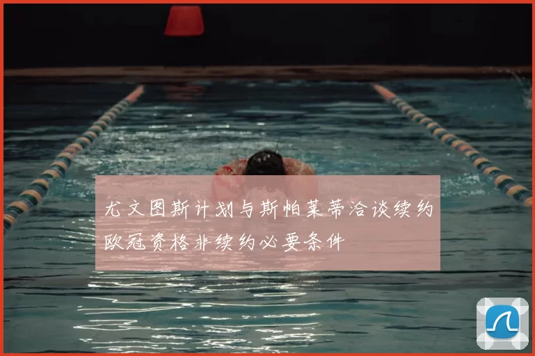 尤文图斯计划与斯帕莱蒂洽谈续约欧冠资格非续约必要条件