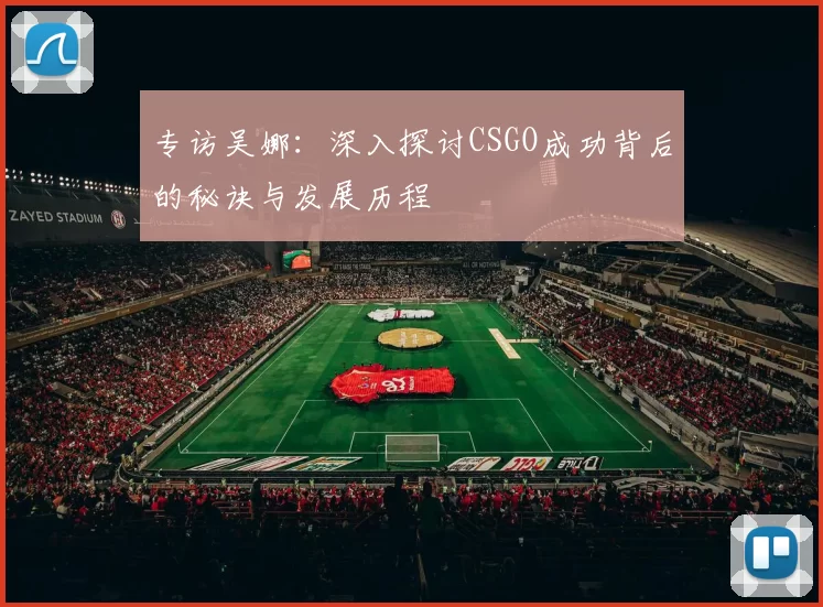 专访吴娜：深入探讨CSGO成功背后的秘诀与发展历程