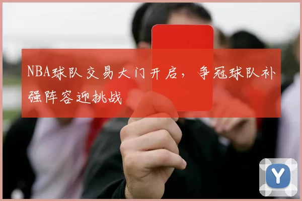 NBA球队交易大门开启,争冠球队补强阵容迎挑战