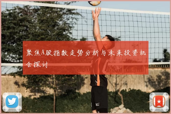 聚焦A股指数走势分析与未来投资机会探讨