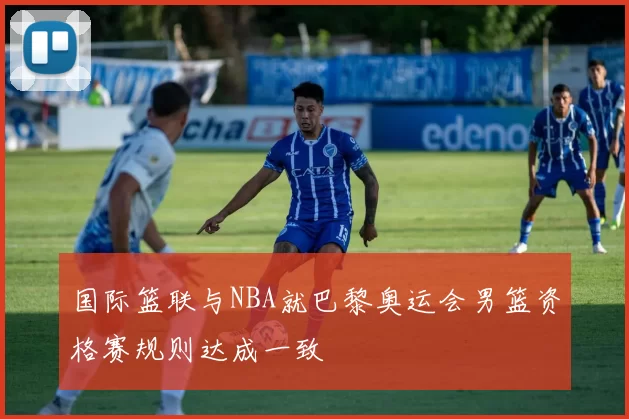 国际篮联与NBA就巴黎奥运会男篮资格赛规则达成一致