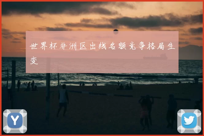世界杯非洲区出线名额竞争格局生变