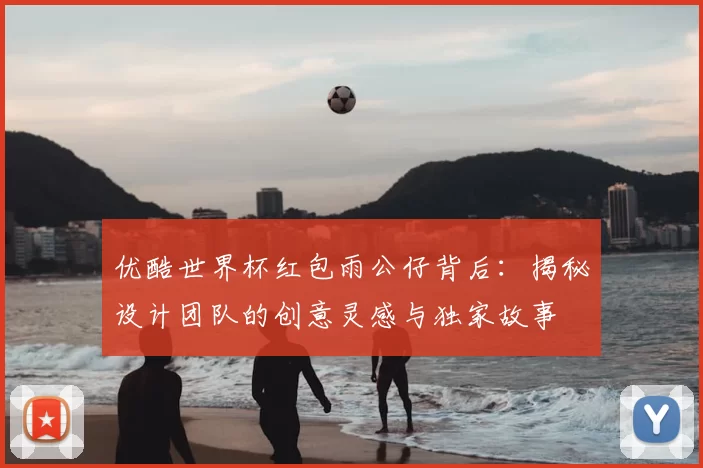 优酷世界杯红包雨公仔背后:揭秘设计团队的创意灵感与独家故事