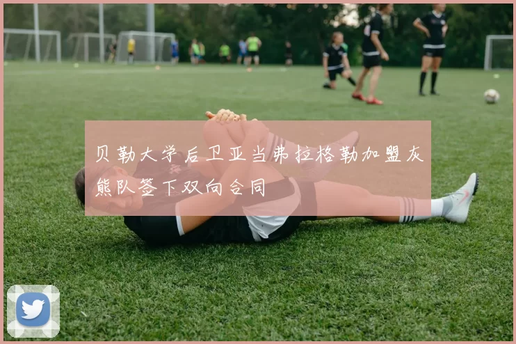 贝勒大学后卫亚当弗拉格勒加盟灰熊队签下双向合同