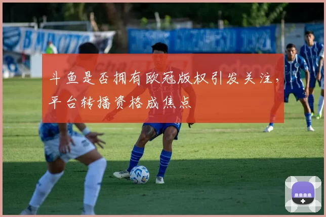 斗鱼是否拥有欧冠版权引发关注,平台转播资格成焦点