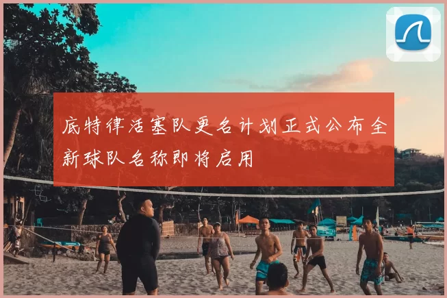 底特律活塞队更名计划正式公布全新球队名称即将启用