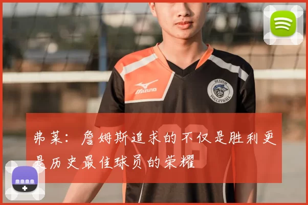 弗莱：詹姆斯追求的不仅是胜利更是历史最佳球员的荣耀