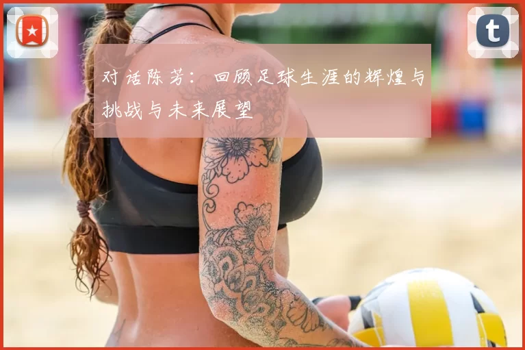 对话陈芳：回顾足球生涯的辉煌与挑战与未来展望