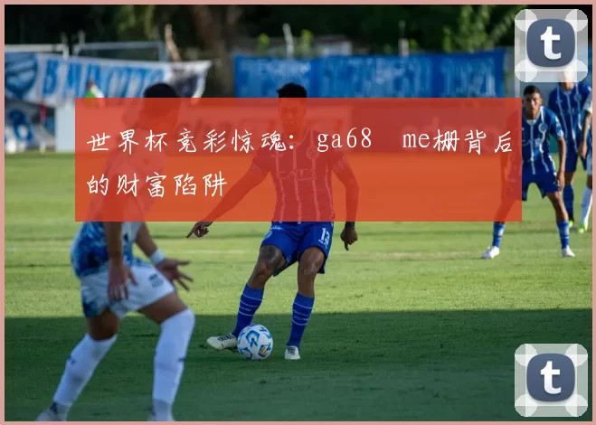 世界杯竞彩惊魂：ga68椣me栅背后的财富陷阱