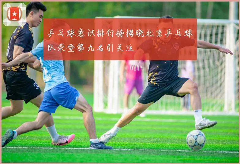 乒乓球意识排行榜揭晓北京乒乓球队荣登第九名引关注