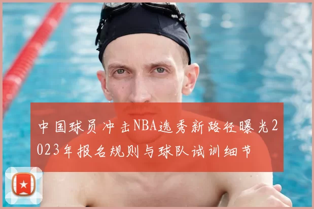 中国球员冲击NBA选秀新路径曝光2023年报名规则与球队试训细节