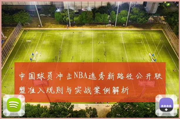 中国球员冲击NBA选秀新路径公开联盟准入规则与实战案例解析
