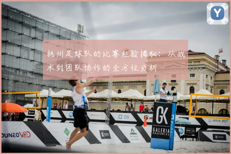 杭州足球队的比赛经验揭秘:从战术到团队协作的全方位分析
