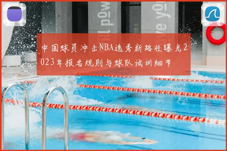 中国球员冲击NBA选秀新路径曝光2023年报名规则与球队试训细节