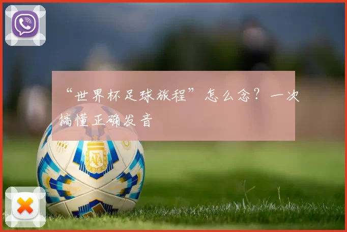 “世界杯足球旅程”怎么念？一次搞懂正确发音