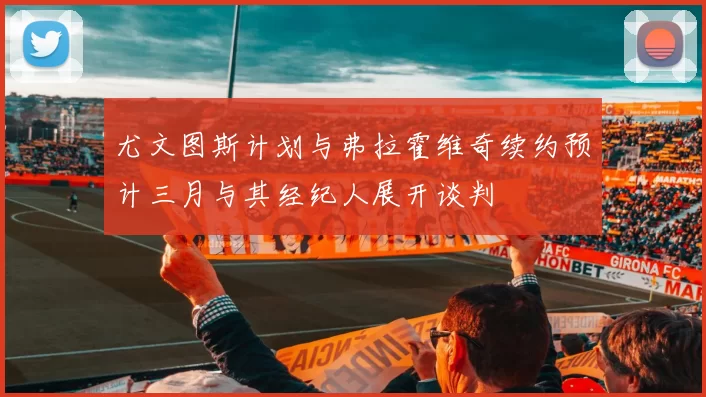 尤文图斯计划与弗拉霍维奇续约预计三月与其经纪人展开谈判