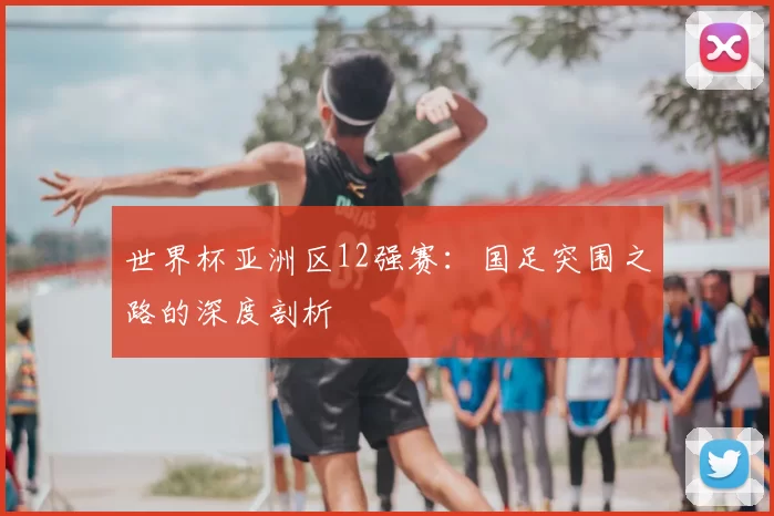 世界杯亚洲区12强赛：国足突围之路的深度剖析