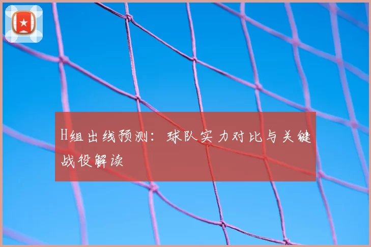 H组出线预测:球队实力对比与关键战役解读