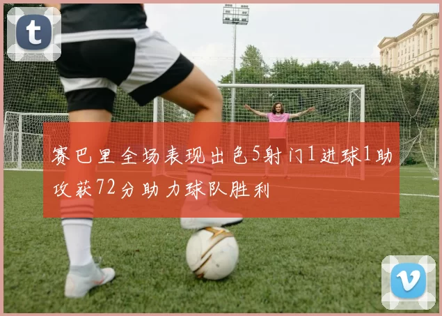 赛巴里全场表现出色5射门1进球1助攻获72分助力球队胜利