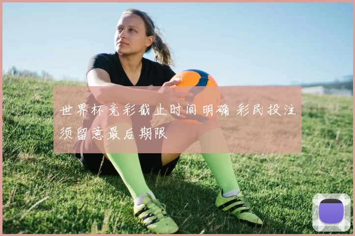 世界杯竞彩截止时间明确 彩民投注须留意最后期限