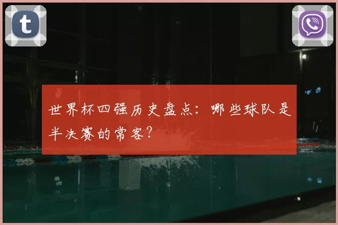 世界杯四强历史盘点:哪些球队是半决赛的常客?