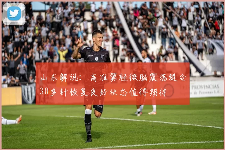 山东解说：高准翼轻微脑震荡缝合30多针恢复良好状态值得期待