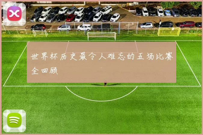 世界杯历史最令人难忘的五场比赛全回顾