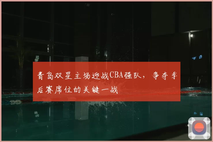 青岛双星主场迎战CBA强队，争夺季后赛席位的关键一战