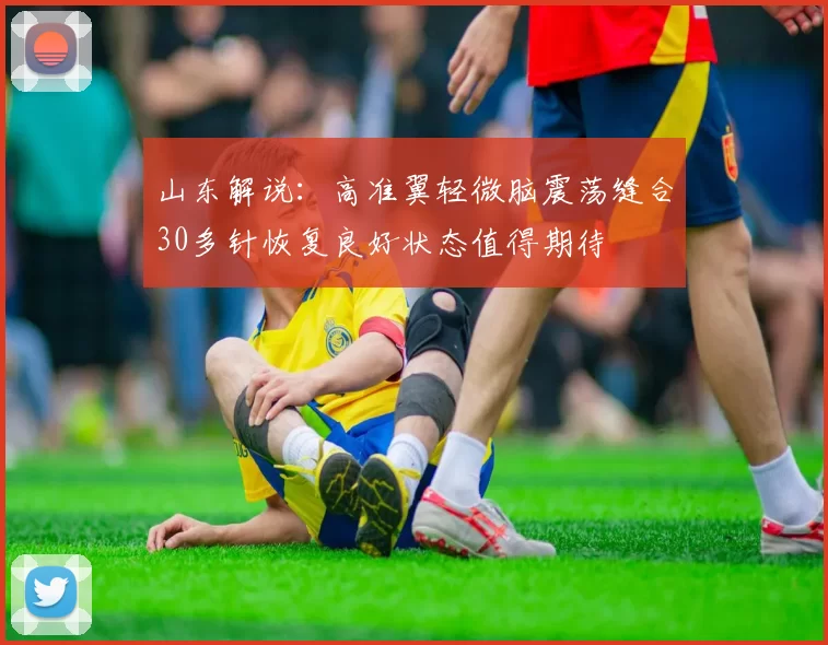 山东解说：高准翼轻微脑震荡缝合30多针恢复良好状态值得期待