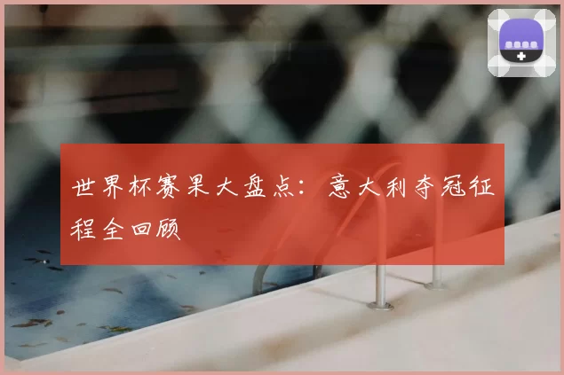 世界杯赛果大盘点：意大利夺冠征程全回顾