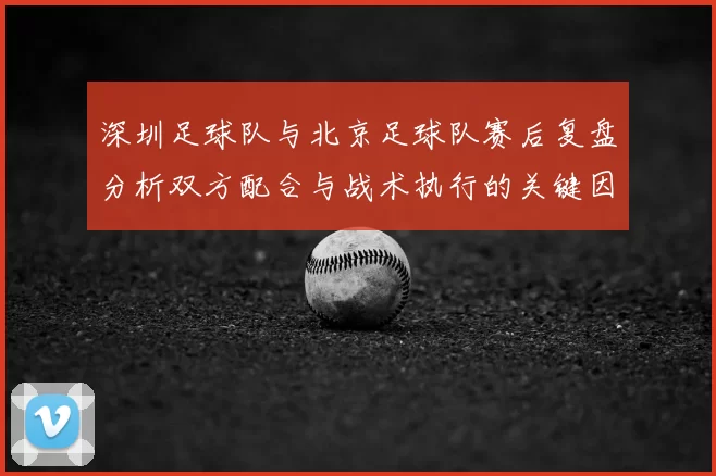 深圳足球队与北京足球队赛后复盘分析双方配合与战术执行的关键因素