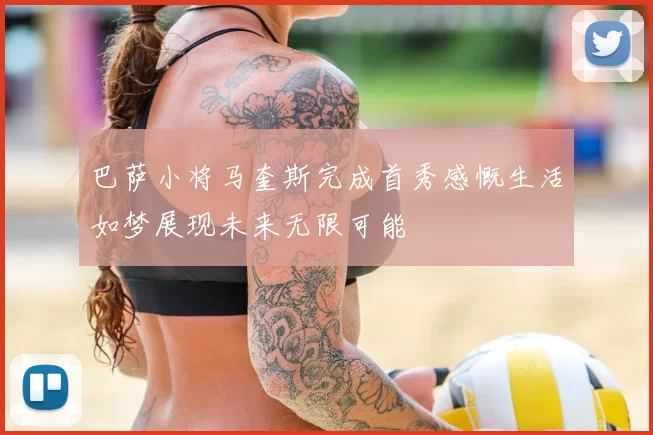 巴萨小将马奎斯完成首秀感慨生活如梦展现未来无限可能
