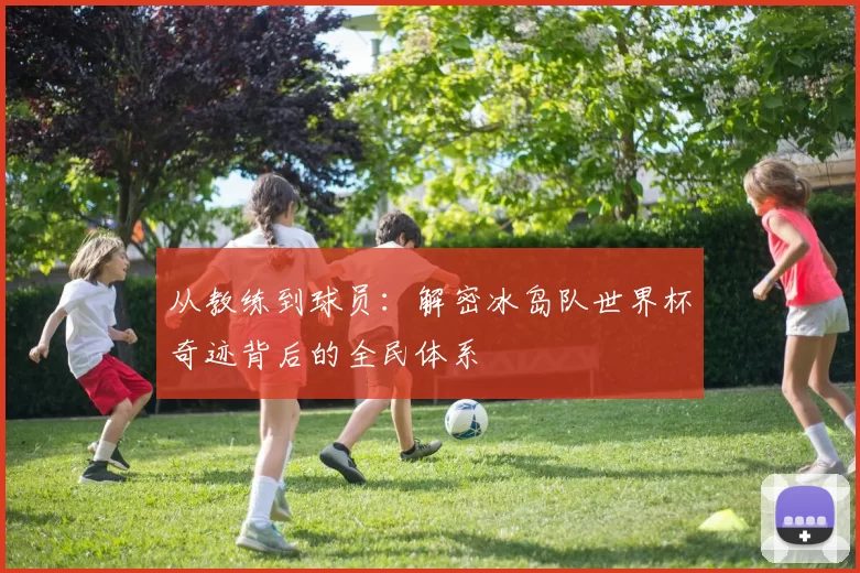 从教练到球员：解密冰岛队世界杯奇迹背后的全民体系